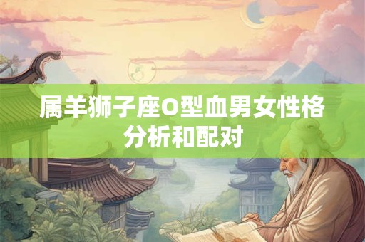 属羊狮子座O型血男女性格分析和配对
