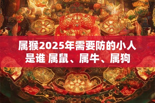 属猴2025年需要防的小人是谁 属鼠、属牛、属狗