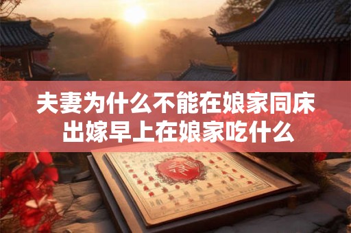 夫妻为什么不能在娘家同床 出嫁早上在娘家吃什么