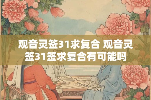 观音灵签31求复合 观音灵签31签求复合有可能吗
