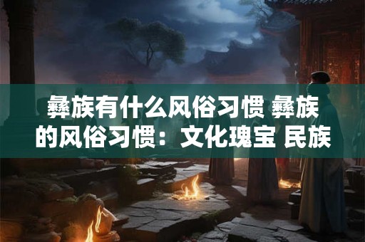 彝族有什么风俗习惯 彝族的风俗习惯：文化瑰宝 民族特色