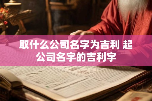 取什么公司名字为吉利 起公司名字的吉利字