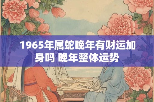 1965年属蛇晚年有财运加身吗 晚年整体运势
