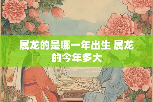 属龙的是哪一年出生 属龙的今年多大