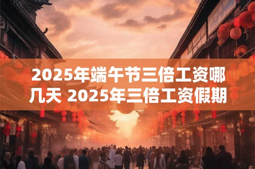 2025年端午节三倍工资哪几天 2025年三倍工资假期表