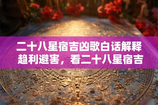 二十八星宿吉凶歌白话解释 趋利避害，看二十八星宿吉凶歌怎么说