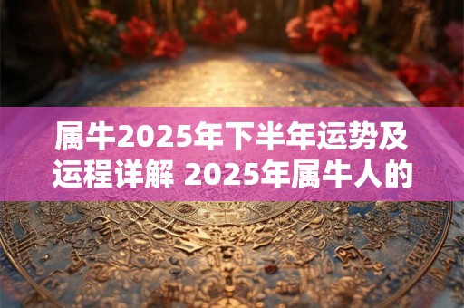 属牛2025年下半年运势及运程详解 2025年属牛人的全年每月运势