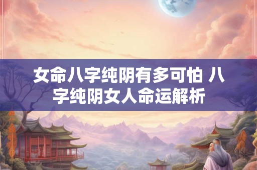 女命八字纯阴有多可怕 八字纯阴女人命运解析