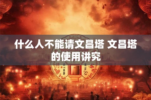 什么人不能请文昌塔 文昌塔的使用讲究