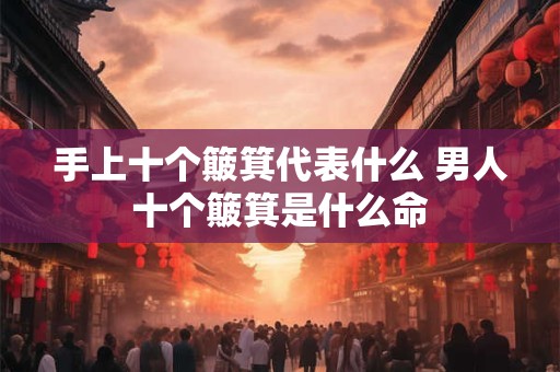 手上十个簸箕代表什么 男人十个簸箕是什么命