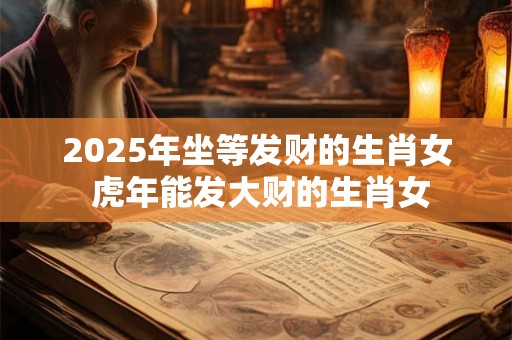 2025年坐等发财的生肖女 虎年能发大财的生肖女