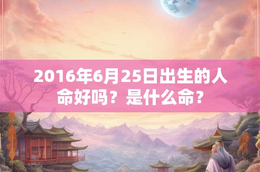 2016年6月25日出生的人命好吗？是什么命？