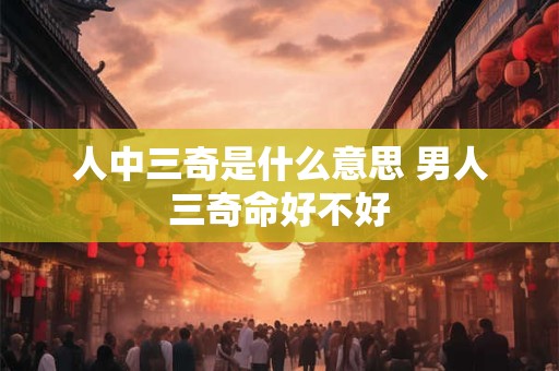 人中三奇是什么意思 男人三奇命好不好 人中三奇是什么意思 男人三奇命好不好