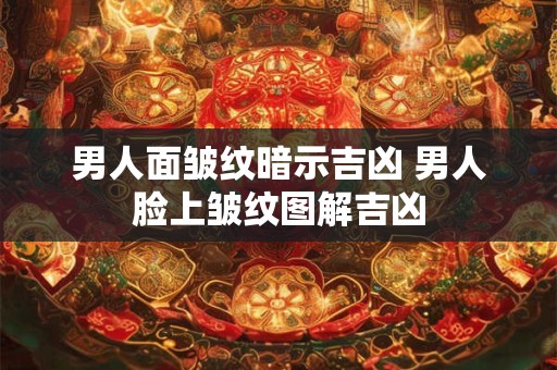 男人面皱纹暗示吉凶 男人脸上皱纹图解吉凶