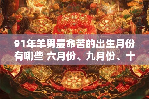 91年羊男最命苦的出生月份有哪些 六月份、九月份、十一月份 91年羊男最命苦的出生月份有哪些 六月份、九月份、十一月份