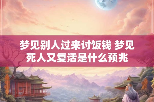梦见别人过来讨饭钱 梦见死人又复活是什么预兆