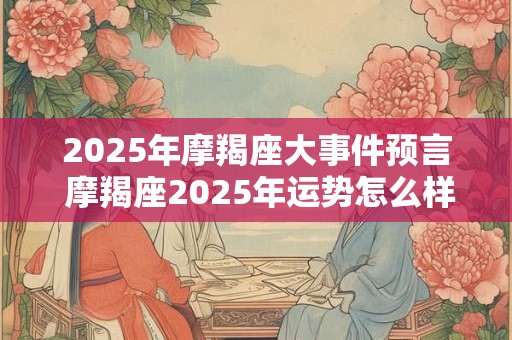 2025年摩羯座大事件预言 摩羯座2025年运势怎么样