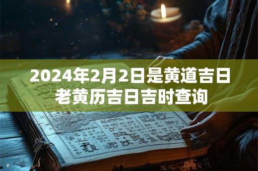 2024年2月2日是黄道吉日 老黄历吉日吉时查询