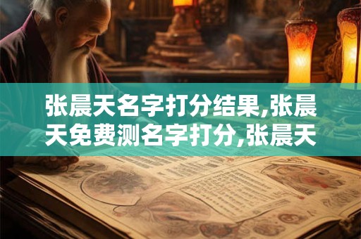 张晨天名字打分结果,张晨天免费测名字打分,张晨天周易免费测名字打分