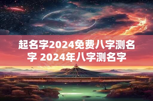 起名字2024免费八字测名字 2024年八字测名字