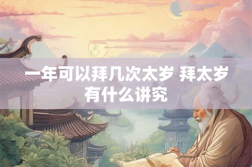 一年可以拜几次太岁 拜太岁有什么讲究