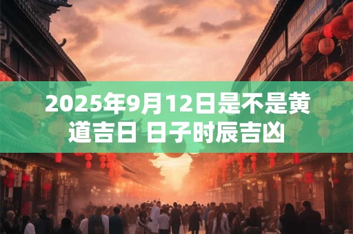 2025年9月12日是不是黄道吉日 日子时辰吉凶