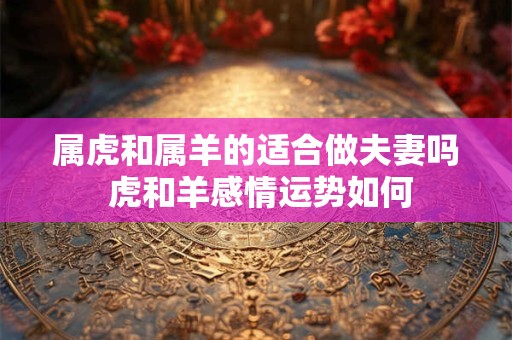 属虎和属羊的适合做夫妻吗 虎和羊感情运势如何