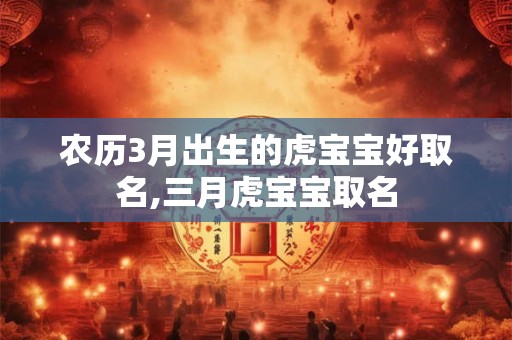 农历3月出生的虎宝宝好取名,三月虎宝宝取名