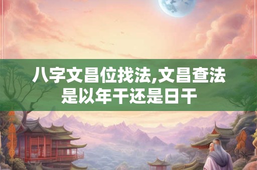 八字文昌位找法,文昌查法是以年干还是日干
