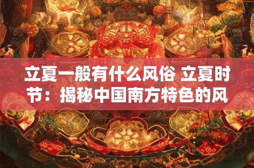 立夏一般有什么风俗 立夏时节：揭秘中国南方特色的风俗传统