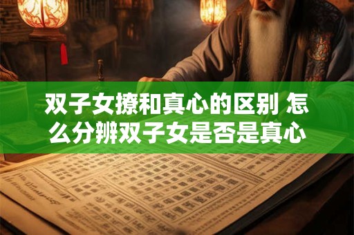 双子女撩和真心的区别 怎么分辨双子女是否是真心