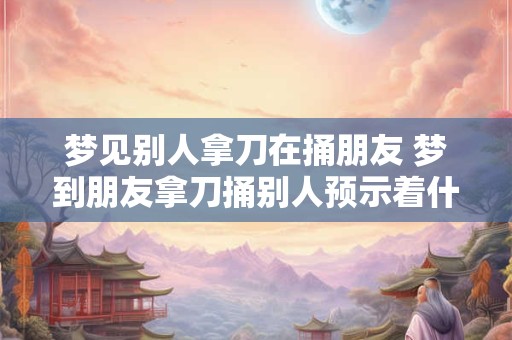 梦见别人拿刀在捅朋友 梦到朋友拿刀捅别人预示着什么意思