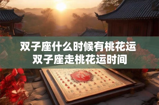双子座什么时候有桃花运 双子座走桃花运时间