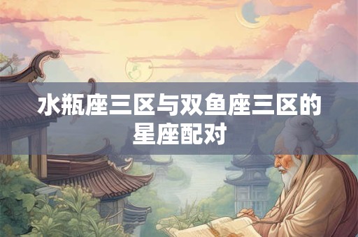 水瓶座三区与双鱼座三区的星座配对