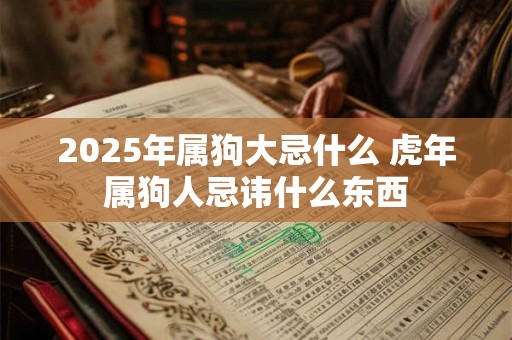 2025年属狗大忌什么 虎年属狗人忌讳什么东西 2025年属狗大忌什么 虎年属狗人忌讳什么东西