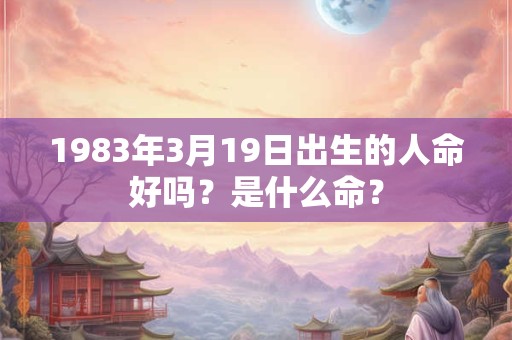 详细阅读:1983年3月19日出生的人命好吗?是什么命? 1983年3月19日出生的人命好吗?是什么命?