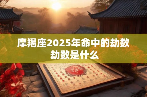 摩羯座2025年命中的劫数 劫数是什么