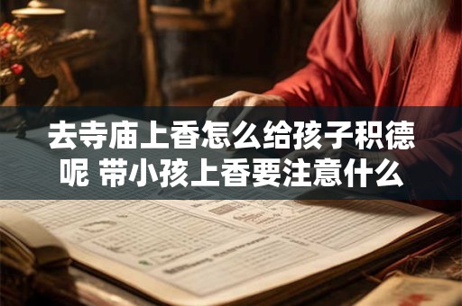 去寺庙上香怎么给孩子积德呢 带小孩上香要注意什么 去寺庙上香怎么给孩子积德呢 带小孩上香要注意什么