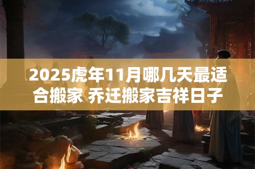 2025虎年11月哪几天最适合搬家 乔迁搬家吉祥日子