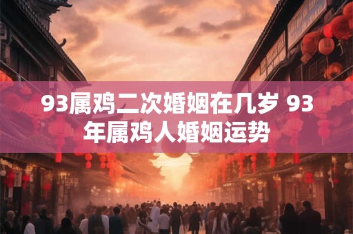 93属鸡二次婚姻在几岁 93年属鸡人婚姻运势
