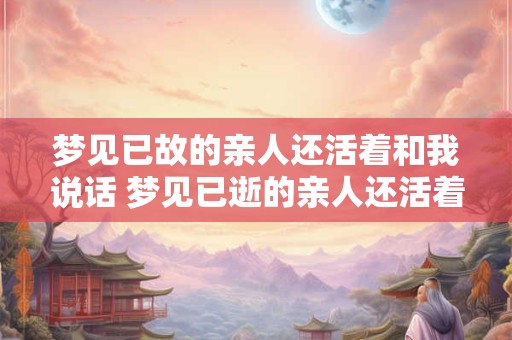 梦见已故的亲人还活着和我说话 梦见已逝的亲人还活着和我说话啥意思