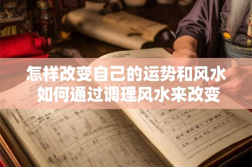 怎样改变自己的运势和风水 如何通过调理风水来改变自己的运势