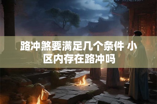 路冲煞要满足几个条件 小区内存在路冲吗