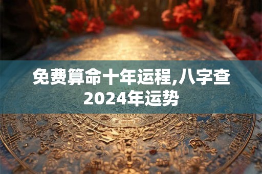 免费算命十年运程,八字查2024年运势