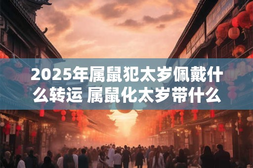 2025年属鼠犯太岁佩戴什么转运 属鼠化太岁带什么东西最好