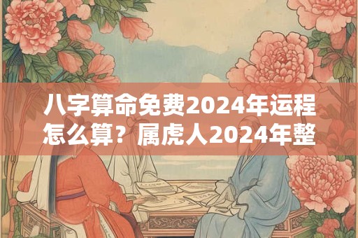 八字算命免费2024年运程怎么算？属虎人2024年整体运程好不好？
