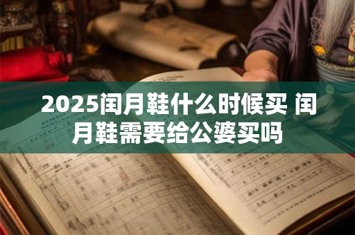 2025闰月鞋什么时候买 闰月鞋需要给公婆买吗