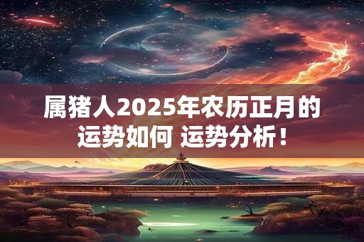 属猪人2025年农历正月的运势如何 运势分析！