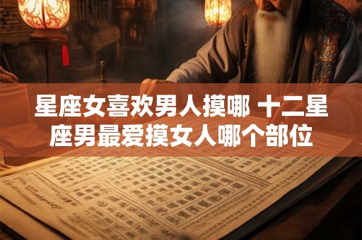 星座女喜欢男人摸哪 十二星座男最爱摸女人哪个部位