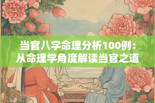 当官八字命理分析100例：从命理学角度解读当官之道